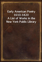 Early American Poetry 1610-1820
A List of Works in the New York Public Library