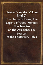 Chaucer`s Works, Volume 3 (of 7)
The House of Fame; The Legend of Good Women; The Treatise
on the Astrolabe; The Sources of the Canterbury Tales