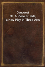 Conquest
Or, A Piece of Jade; a New Play in Three Acts