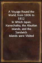 A Voyage Round the World, from 1806 to 1812
In Which Japan, Kamschatka, the Aleutian islands, and the
Sandwich Islands were Visited