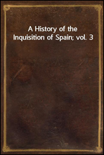 A History of the Inquisition of Spain; vol. 3